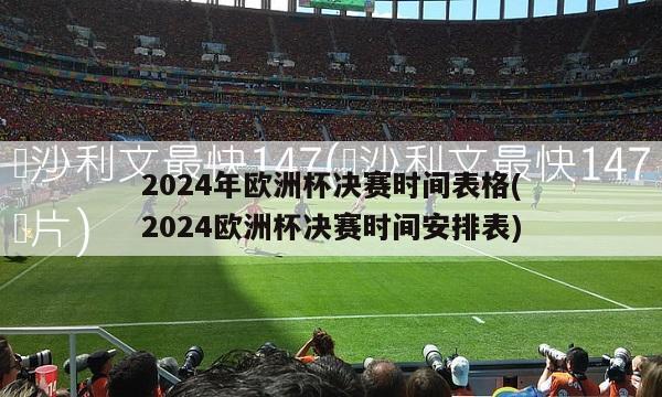 2024年欧洲杯决赛时间表格(2024欧洲杯决赛时间安排表)