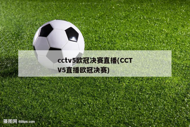 cctv5欧冠决赛直播(CCTV5直播欧冠决赛)