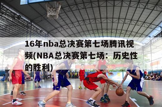 16年nba总决赛第七场腾讯视频(NBA总决赛第七场：历史性的胜利)